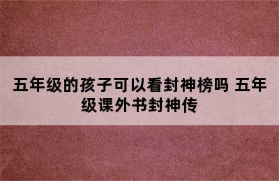 五年级的孩子可以看封神榜吗 五年级课外书封神传